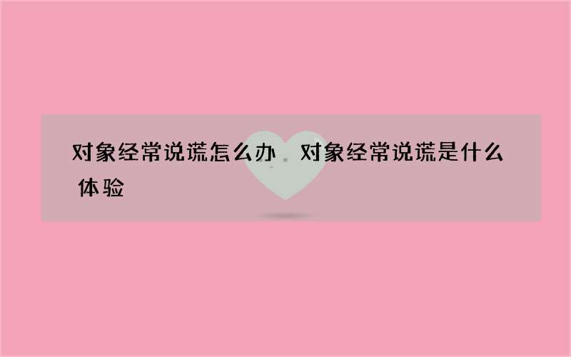 对象经常说谎怎么办 对象经常说谎是什么体验